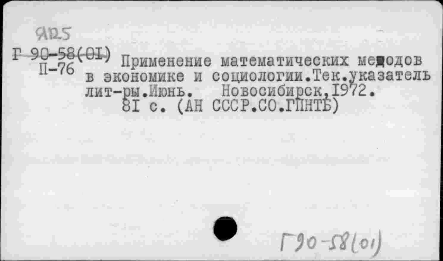 ﻿№5
Г	Применение математических методов
п"*'0 в экономике и социологии.Тек.указатель лит-ры.Июнь. Новосибирск,1972.
81 с. (АН СССР.СО.ГПНТБ)
